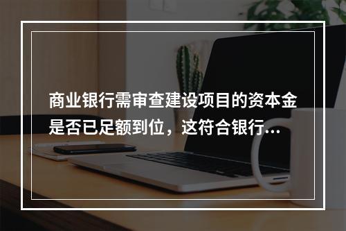 商业银行需审查建设项目的资本金是否已足额到位，这符合银行贷款