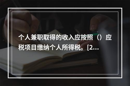 个人兼职取得的收入应按照（）应税项目缴纳个人所得税。[200