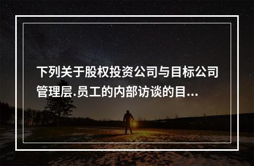 下列关于股权投资公司与目标公司管理层.员工的内部访谈的目的的