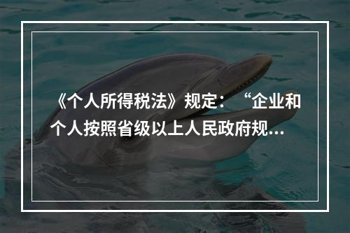 《个人所得税法》规定：“企业和个人按照省级以上人民政府规定的