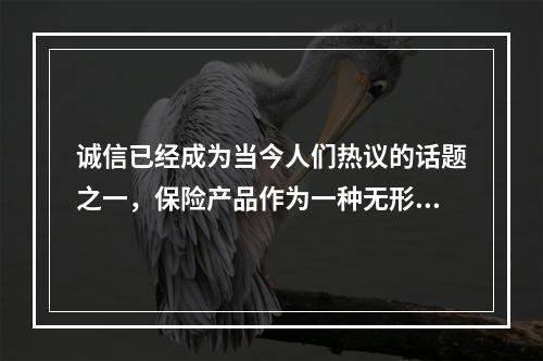 诚信已经成为当今人们热议的话题之一，保险产品作为一种无形产品