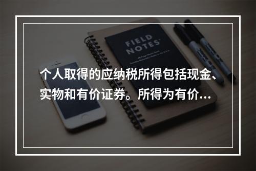 个人取得的应纳税所得包括现金、实物和有价证券。所得为有价证券