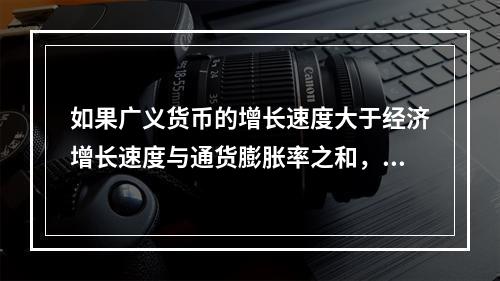 如果广义货币的增长速度大于经济增长速度与通货膨胀率之和，我们