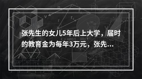 张先生的女儿5年后上大学，届时的教育金为每年3万元，张先生夫