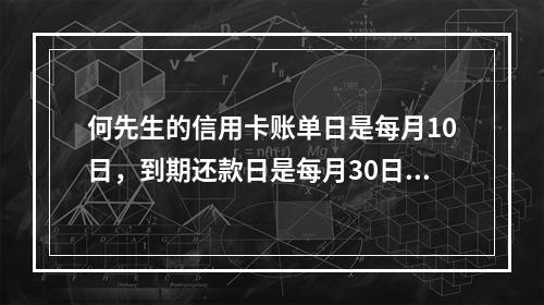 何先生的信用卡账单日是每月10日，到期还款日是每月30日。3