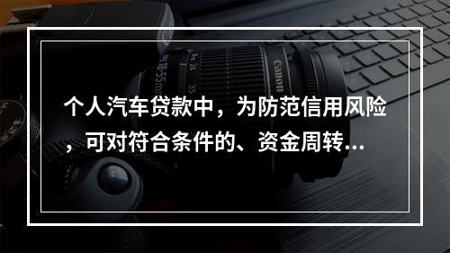 个人汽车贷款中，为防范信用风险，可对符合条件的、资金周转存在