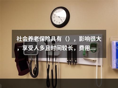 社会养老保险具有（），影响很大，享受人多且时间较长，费用支出