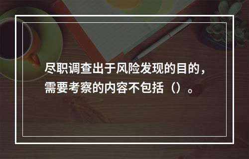 尽职调查出于风险发现的目的，需要考察的内容不包括（）。