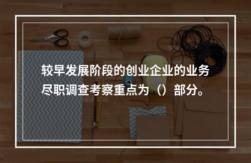 较早发展阶段的创业企业的业务尽职调查考察重点为（）部分。