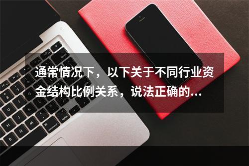 通常情况下，以下关于不同行业资金结构比例关系，说法正确的是（