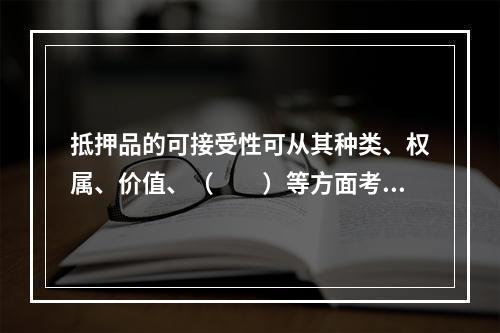 抵押品的可接受性可从其种类、权属、价值、（　　）等方面考察。