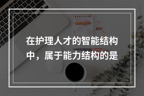 在护理人才的智能结构中，属于能力结构的是