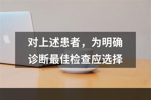 对上述患者，为明确诊断最佳检查应选择