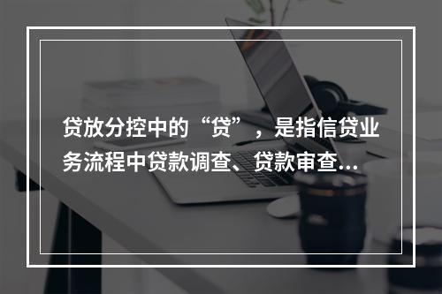 贷放分控中的“贷”，是指信贷业务流程中贷款调查、贷款审查和贷