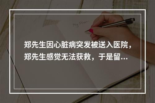 郑先生因心脏病突发被送入医院，郑先生感觉无法获救，于是留下了