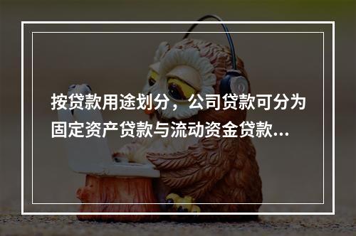 按贷款用途划分，公司贷款可分为固定资产贷款与流动资金贷款两种