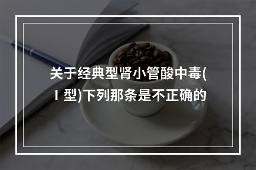 关于经典型肾小管酸中毒(Ⅰ型)下列那条是不正确的