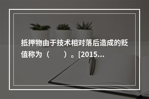 抵押物由于技术相对落后造成的贬值称为（　　）。[2015年5