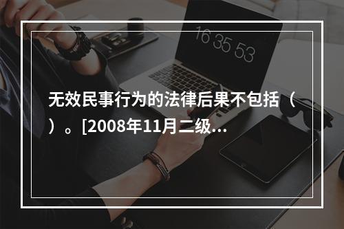 无效民事行为的法律后果不包括（）。[2008年11月二级真题