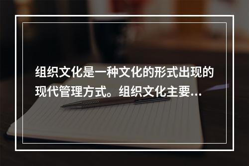 组织文化是一种文化的形式出现的现代管理方式。组织文化主要的管