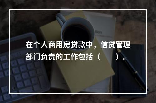 在个人商用房贷款中，信贷管理部门负责的工作包括（　　）。