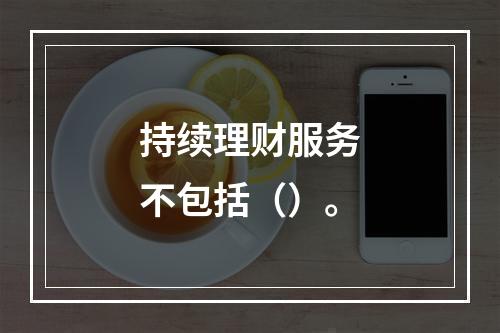 持续理财服务不包括（）。