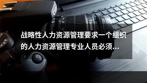 战略性人力资源管理要求一个组织的人力资源管理专业人员必须努