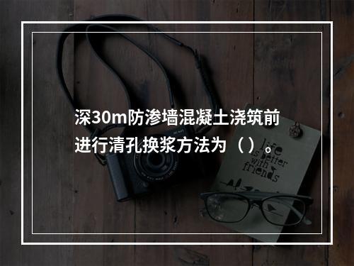 深30m防渗墙混凝土浇筑前进行清孔换浆方法为（ ）。