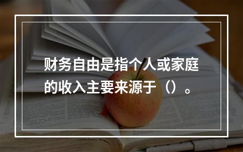 财务自由是指个人或家庭的收入主要来源于（）。