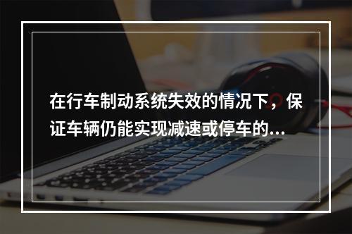 在行车制动系统失效的情况下，保证车辆仍能实现减速或停车的制动