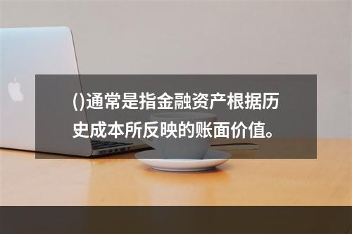 ()通常是指金融资产根据历史成本所反映的账面价值。