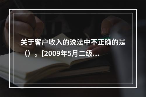 关于客户收入的说法中不正确的是（）。[2009年5月二级真题