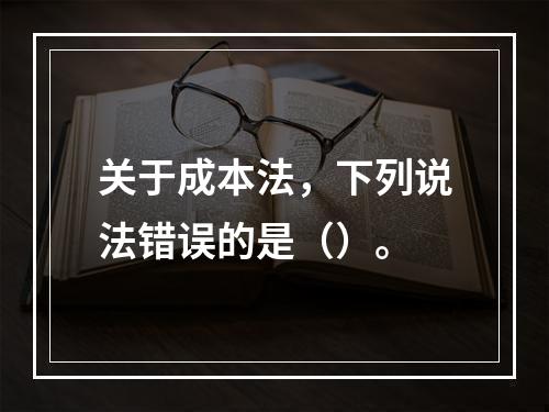 关于成本法，下列说法错误的是（）。