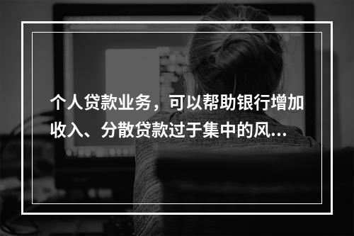 个人贷款业务，可以帮助银行增加收入、分散贷款过于集中的风险，