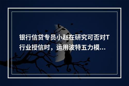 银行信贷专员小赵在研究可否对T行业授信时，运用波特五力模型对