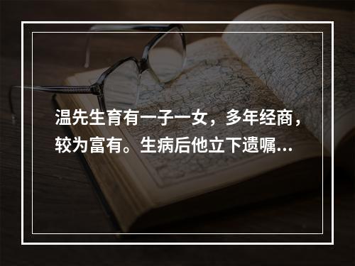 温先生育有一子一女，多年经商，较为富有。生病后他立下遗嘱，将