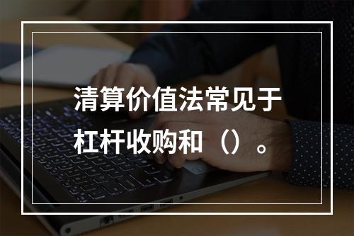 清算价值法常见于杠杆收购和（）。