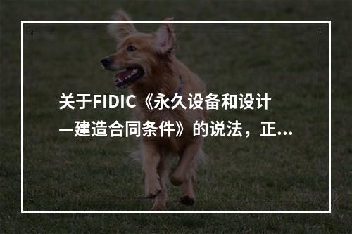 关于FIDIC《永久设备和设计—建造合同条件》的说法，正确的