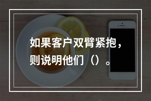 如果客户双臂紧抱，则说明他们（）。