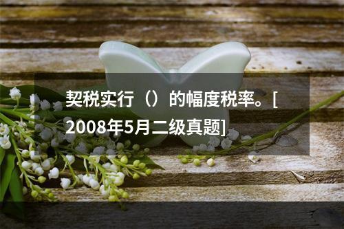 契税实行（）的幅度税率。[2008年5月二级真题]