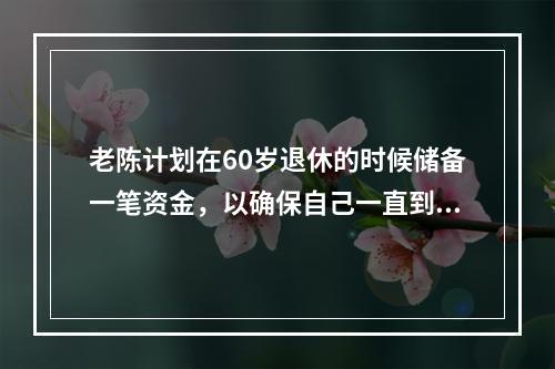 老陈计划在60岁退休的时候储备一笔资金，以确保自己一直到85