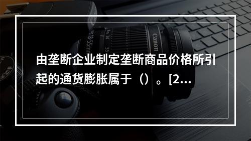 由垄断企业制定垄断商品价格所引起的通货膨胀属于（）。[200