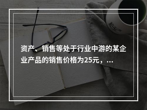 资产、销售等处于行业中游的某企业产品的销售价格为25元，单位