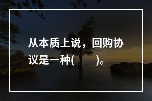 从本质上说，回购协议是一种(　　)。