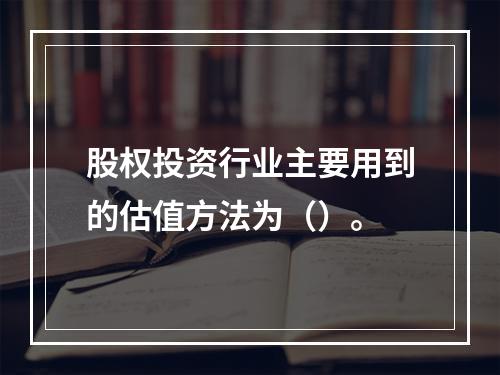 股权投资行业主要用到的估值方法为（）。