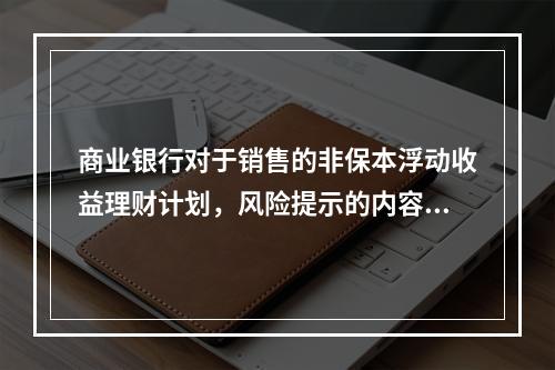 商业银行对于销售的非保本浮动收益理财计划，风险提示的内容应至