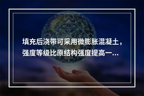 填充后浇带可采用微膨胀混凝土，强度等级比原结构强度提高一级，