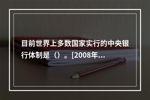 目前世界上多数国家实行的中央银行体制是（）。[2008年5月