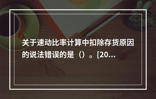 关于速动比率计算中扣除存货原因的说法错误的是（）。[2011