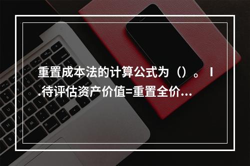 重置成本法的计算公式为（）。Ⅰ.待评估资产价值=重置全价-综